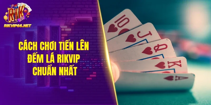 Cách chơi tiến lên đếm lá Rikvip chuẩn nhất