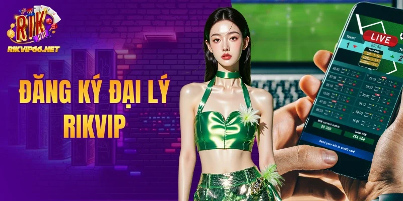 Đăng Ký Đại Lý Rikvip - Nhận Chiết Khấu Hoa Hồng Cực Khủng