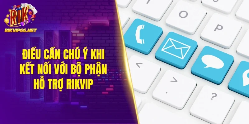 Điều cần chú ý khi kết nối với bộ phận hỗ trợ Rikvip