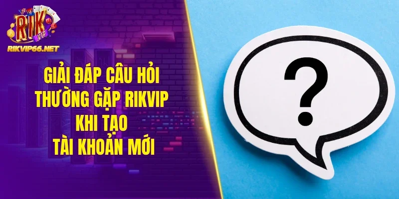 Giải đáp câu hỏi thường gặp Rikvip khi tạo tài khoản mới