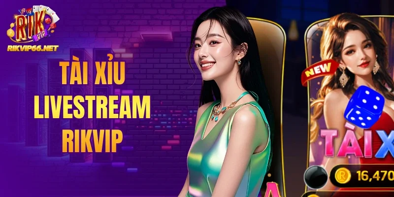 Tài Xỉu Livestream Rikvip - Trải Nghiệm Cá Cược Đỉnh Cao