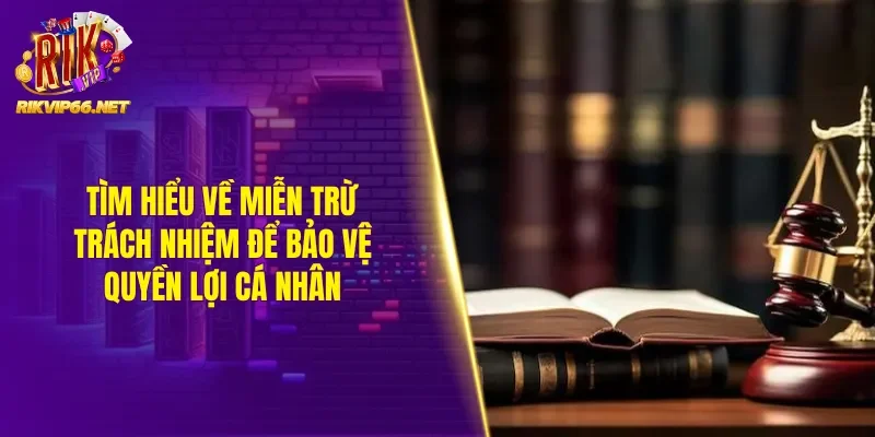 Tìm hiểu về miễn trừ trách nhiệm để bảo vệ quyền lợi cá nhân